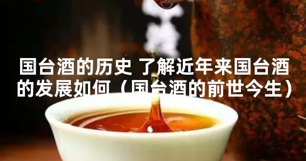 国台酒的历史 了解近年来国台酒的发展如何（国台酒的前世今生）